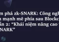 Khám phá ZK-SNARK – Phần 2: Các khái niệm nâng cao về zk-SNARK
