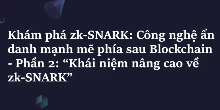 Khám phá ZK-SNARK – Phần 2: Các khái niệm nâng cao về zk-SNARK