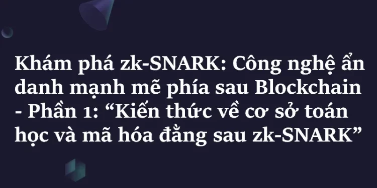 Khám phá ZK-SNARK – Phần 1: “Kiến thức về cơ sở toán học và mã hóa đằng sau zk-SNARK”